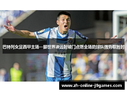 巴特列女足西甲主场一脚世界波远射破门点燃全场助球队强势取胜时