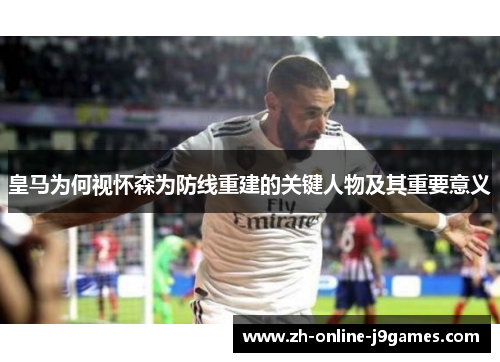 皇马为何视怀森为防线重建的关键人物及其重要意义