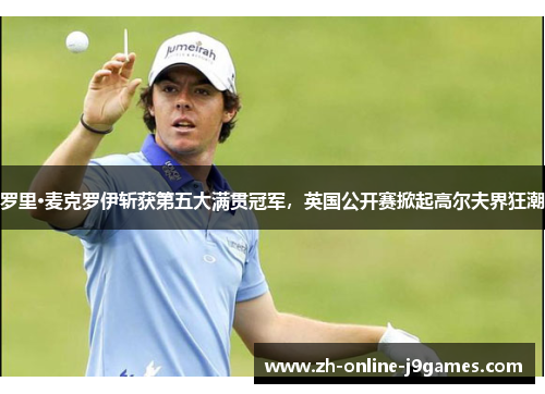 罗里·麦克罗伊斩获第五大满贯冠军，英国公开赛掀起高尔夫界狂潮