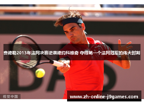 费德勒2013年法网决赛逆袭德约科维奇 夺得第一个法网冠军的伟大时刻 费德勒2013年法网决赛逆袭德约科维奇 夺得第一个法网冠军的伟大时刻
