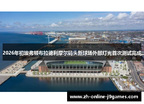 2026年初埃弗顿布拉德利摩尔码头新球场外部灯光首次测试完成 2026年初埃弗顿布拉德利摩尔码头新球场外部灯光首次测试完成