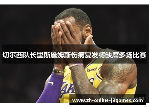 切尔西队长里斯詹姆斯伤病复发将缺席多场比赛