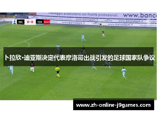 卜拉欣·迪亚斯决定代表摩洛哥出战引发的足球国家队争议 卜拉欣·迪亚斯决定代表摩洛哥出战引发的足球国家队争议